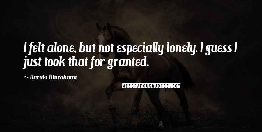 Haruki Murakami Quotes: I felt alone, but not especially lonely. I guess I just took that for granted.