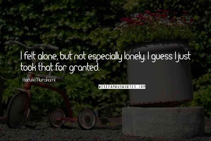 Haruki Murakami Quotes: I felt alone, but not especially lonely. I guess I just took that for granted.