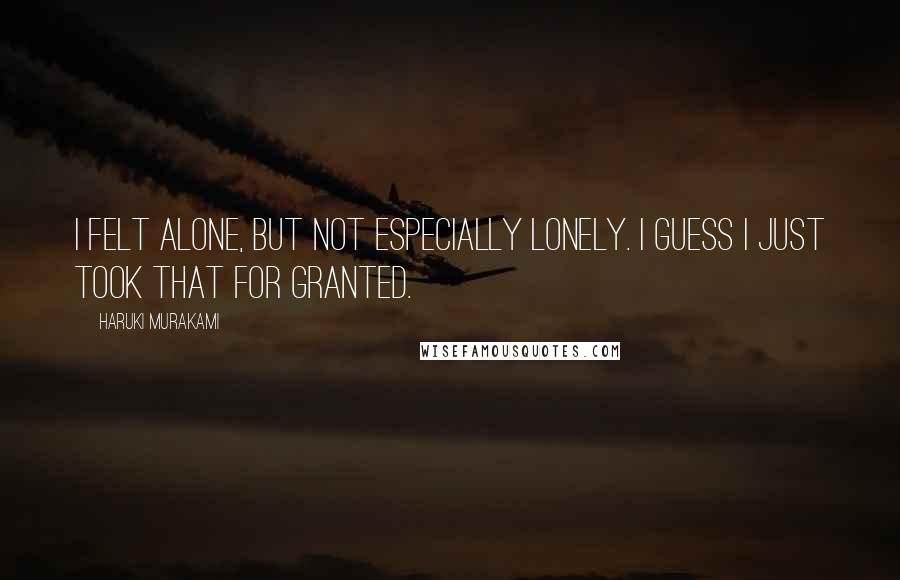 Haruki Murakami Quotes: I felt alone, but not especially lonely. I guess I just took that for granted.