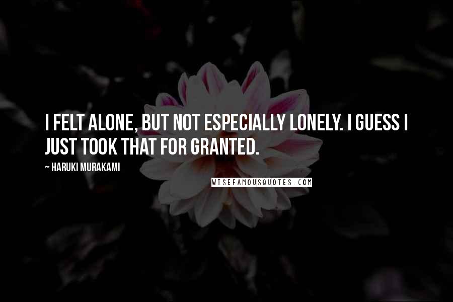 Haruki Murakami Quotes: I felt alone, but not especially lonely. I guess I just took that for granted.