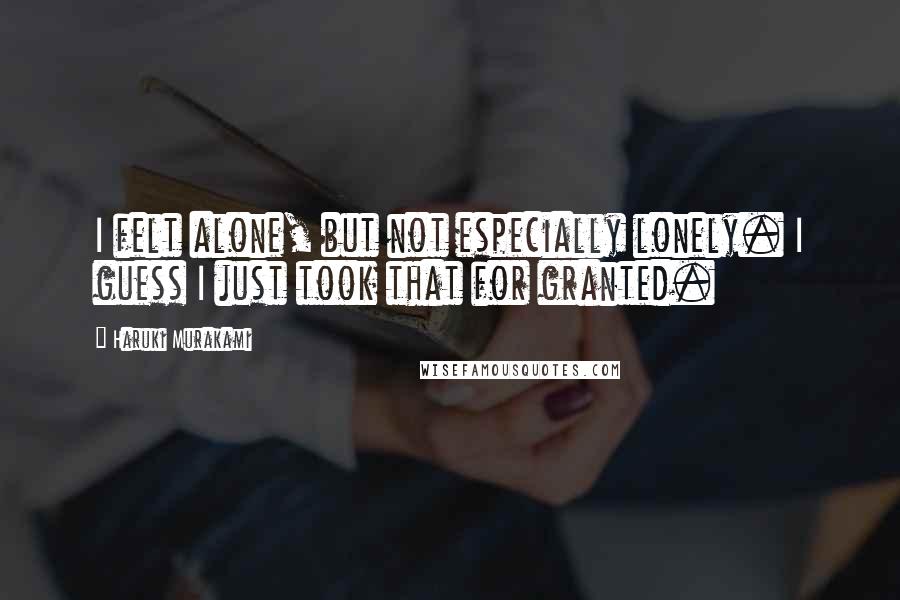 Haruki Murakami Quotes: I felt alone, but not especially lonely. I guess I just took that for granted.