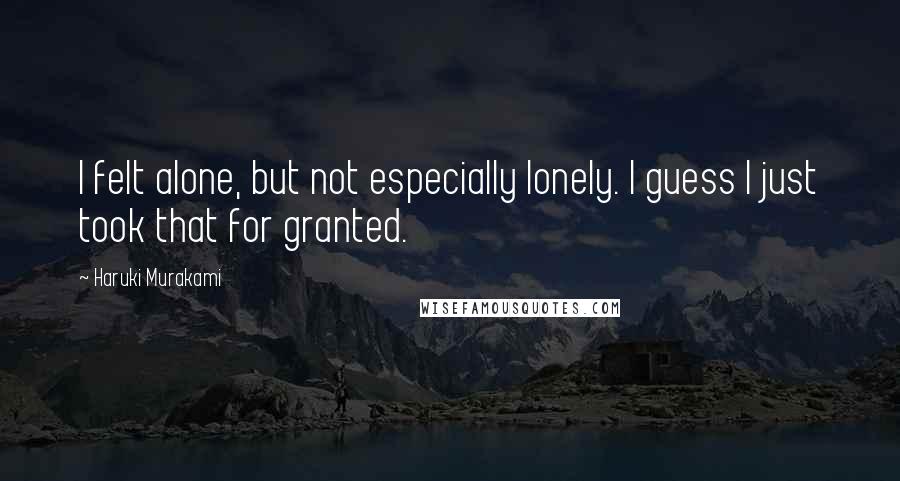 Haruki Murakami Quotes: I felt alone, but not especially lonely. I guess I just took that for granted.