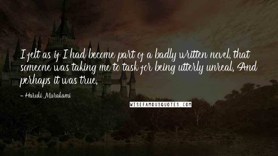 Haruki Murakami Quotes: I felt as if I had become part of a badly written novel, that someone was taking me to task for being utterly unreal. And perhaps it was true.