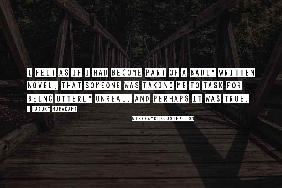 Haruki Murakami Quotes: I felt as if I had become part of a badly written novel, that someone was taking me to task for being utterly unreal. And perhaps it was true.