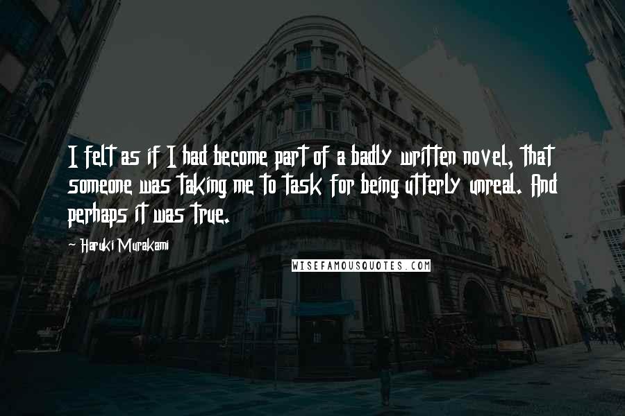 Haruki Murakami Quotes: I felt as if I had become part of a badly written novel, that someone was taking me to task for being utterly unreal. And perhaps it was true.