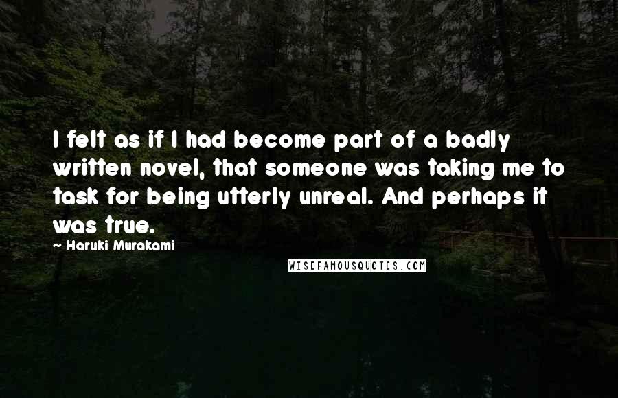 Haruki Murakami Quotes: I felt as if I had become part of a badly written novel, that someone was taking me to task for being utterly unreal. And perhaps it was true.