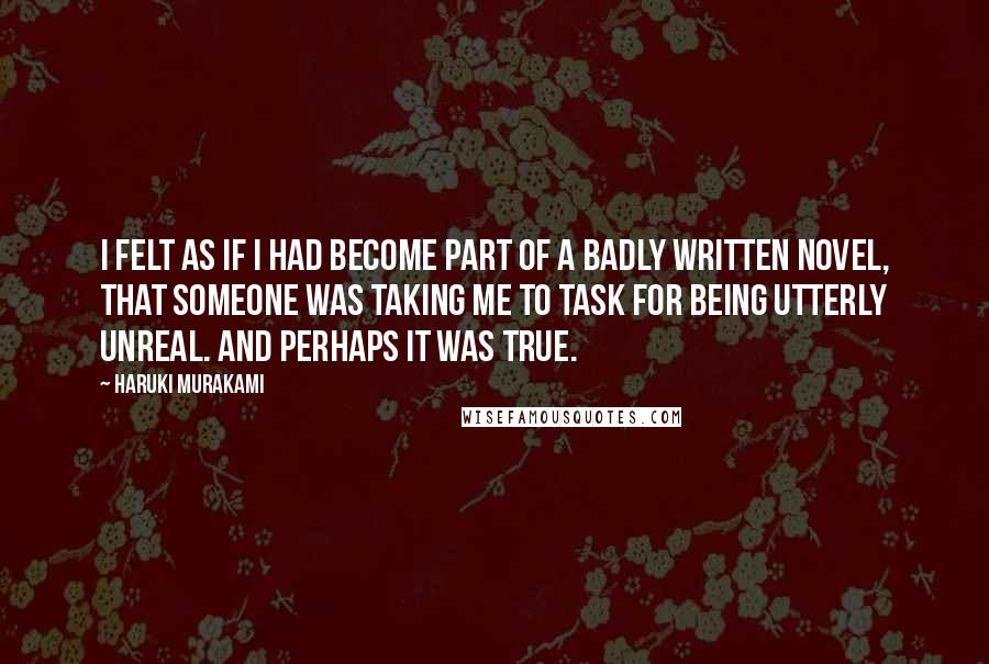Haruki Murakami Quotes: I felt as if I had become part of a badly written novel, that someone was taking me to task for being utterly unreal. And perhaps it was true.
