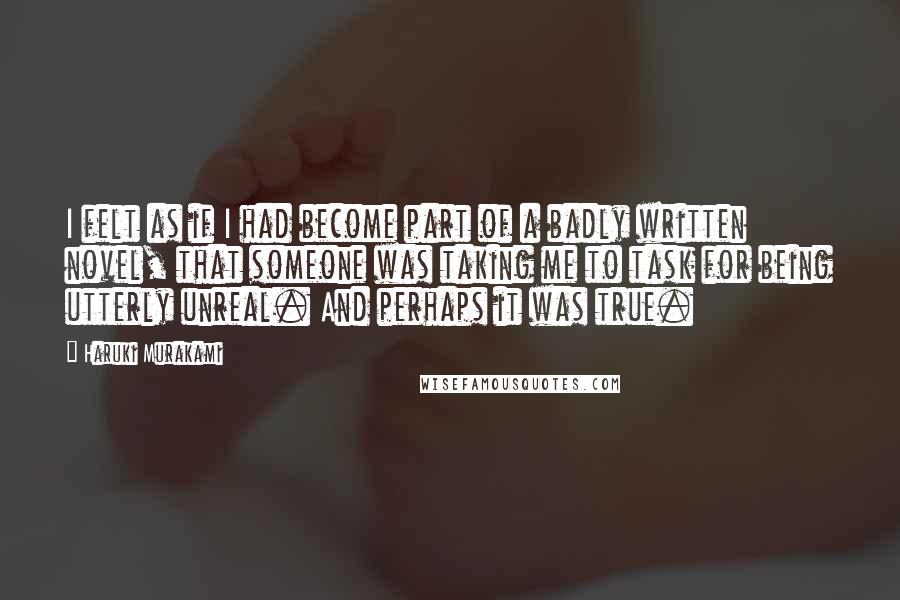 Haruki Murakami Quotes: I felt as if I had become part of a badly written novel, that someone was taking me to task for being utterly unreal. And perhaps it was true.