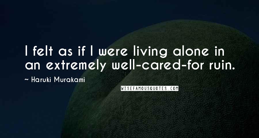 Haruki Murakami Quotes: I felt as if I were living alone in an extremely well-cared-for ruin.