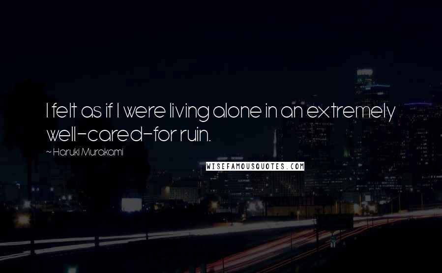 Haruki Murakami Quotes: I felt as if I were living alone in an extremely well-cared-for ruin.
