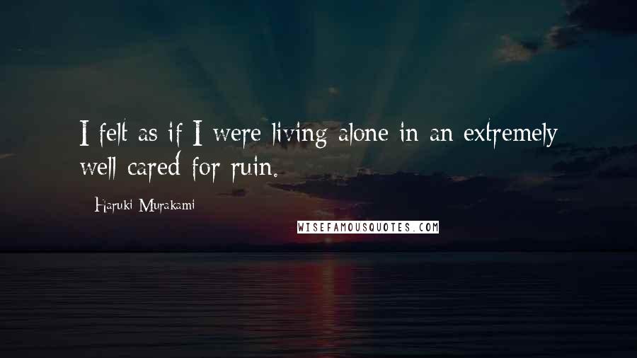 Haruki Murakami Quotes: I felt as if I were living alone in an extremely well-cared-for ruin.