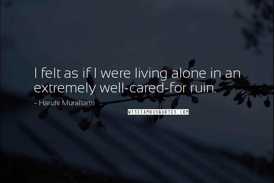 Haruki Murakami Quotes: I felt as if I were living alone in an extremely well-cared-for ruin.