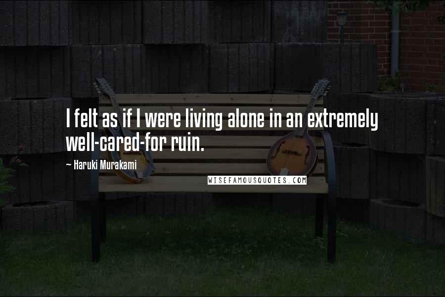 Haruki Murakami Quotes: I felt as if I were living alone in an extremely well-cared-for ruin.