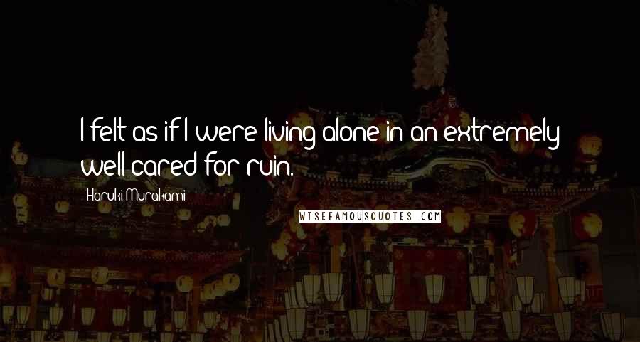 Haruki Murakami Quotes: I felt as if I were living alone in an extremely well-cared-for ruin.