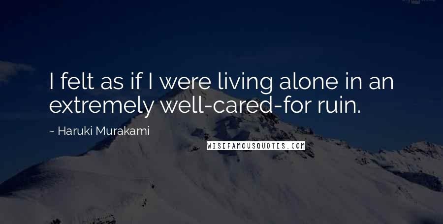 Haruki Murakami Quotes: I felt as if I were living alone in an extremely well-cared-for ruin.