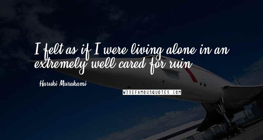 Haruki Murakami Quotes: I felt as if I were living alone in an extremely well-cared-for ruin.