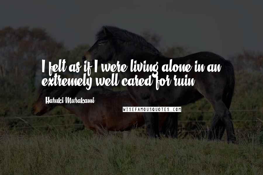 Haruki Murakami Quotes: I felt as if I were living alone in an extremely well-cared-for ruin.