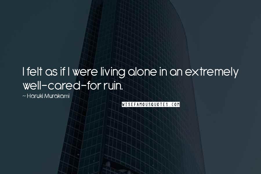 Haruki Murakami Quotes: I felt as if I were living alone in an extremely well-cared-for ruin.