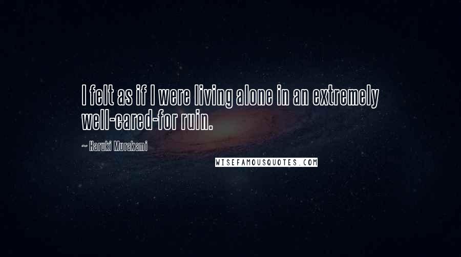 Haruki Murakami Quotes: I felt as if I were living alone in an extremely well-cared-for ruin.