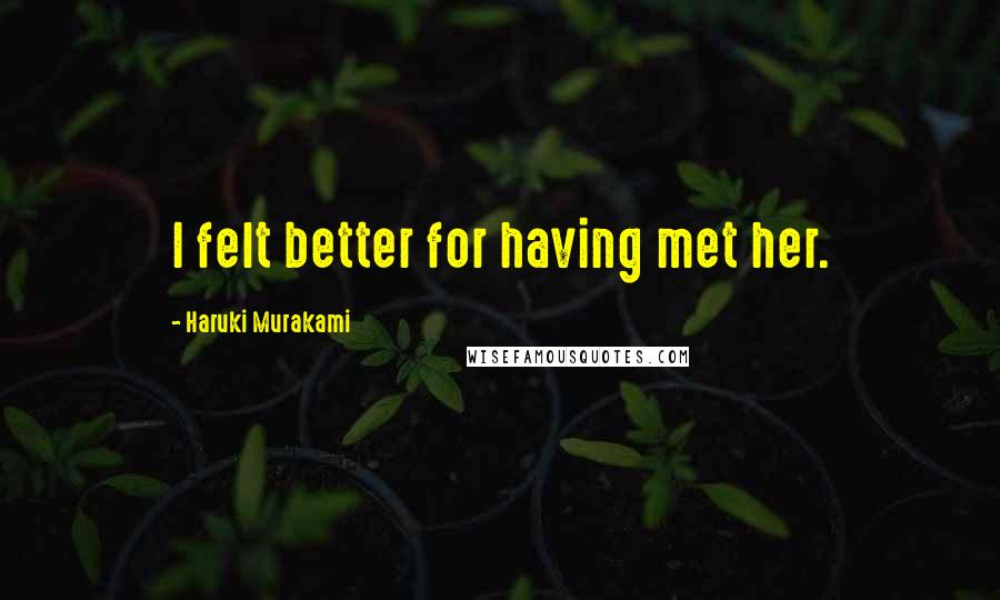Haruki Murakami Quotes: I felt better for having met her.
