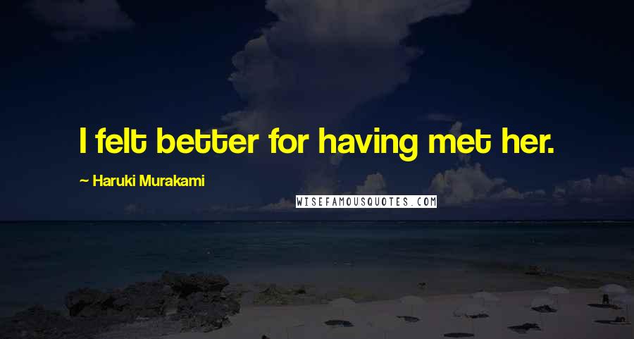 Haruki Murakami Quotes: I felt better for having met her.