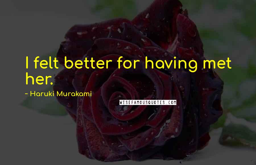Haruki Murakami Quotes: I felt better for having met her.