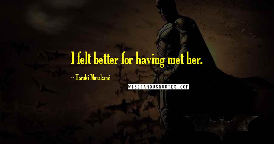 Haruki Murakami Quotes: I felt better for having met her.