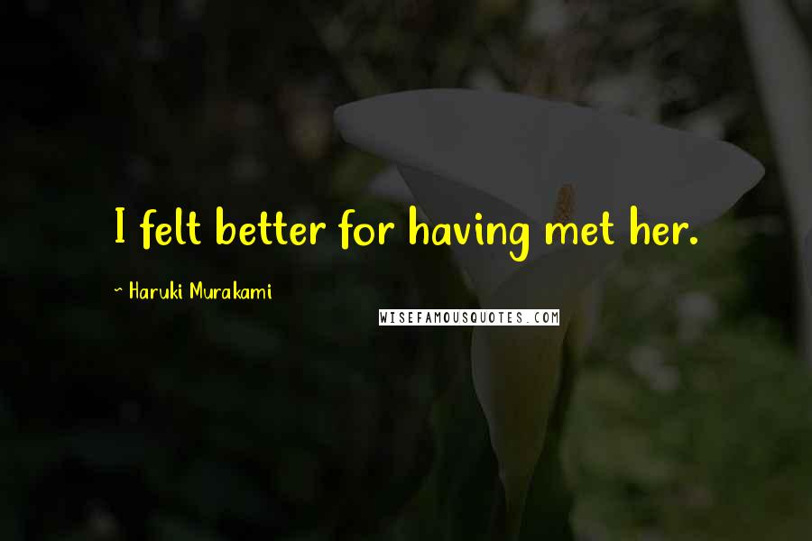 Haruki Murakami Quotes: I felt better for having met her.