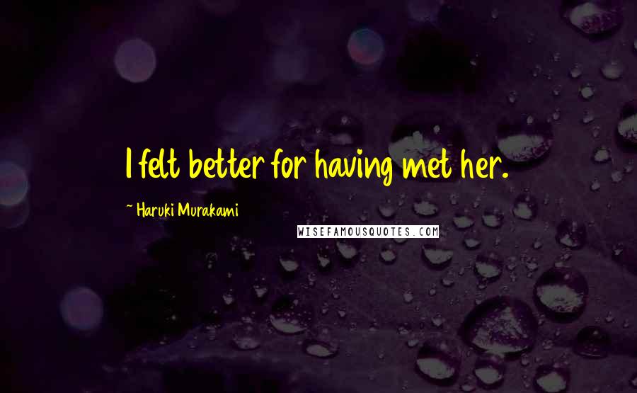 Haruki Murakami Quotes: I felt better for having met her.