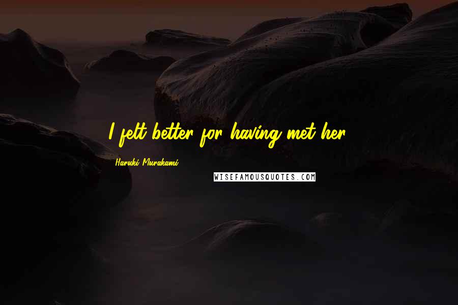 Haruki Murakami Quotes: I felt better for having met her.
