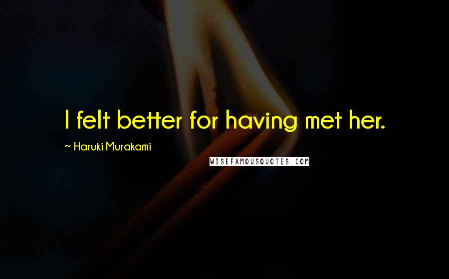 Haruki Murakami Quotes: I felt better for having met her.