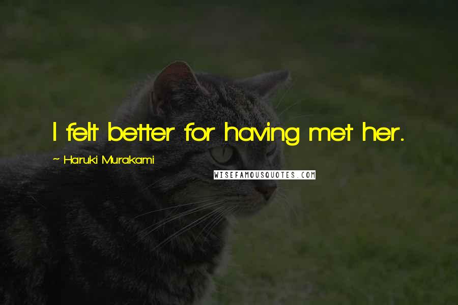 Haruki Murakami Quotes: I felt better for having met her.