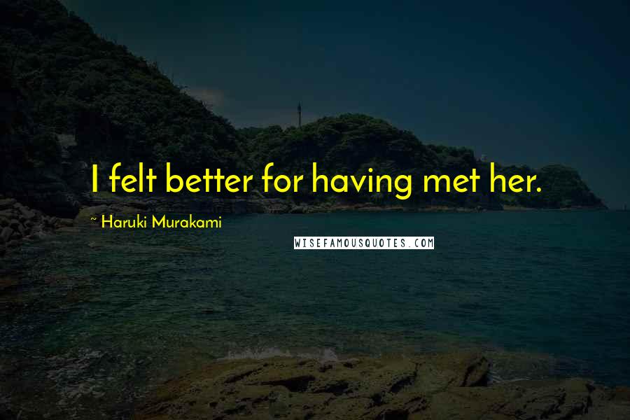 Haruki Murakami Quotes: I felt better for having met her.