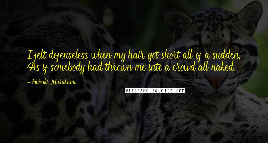 Haruki Murakami Quotes: I felt defenseless when my hair got short all of a sudden. As if somebody had thrown me into a crowd all naked.