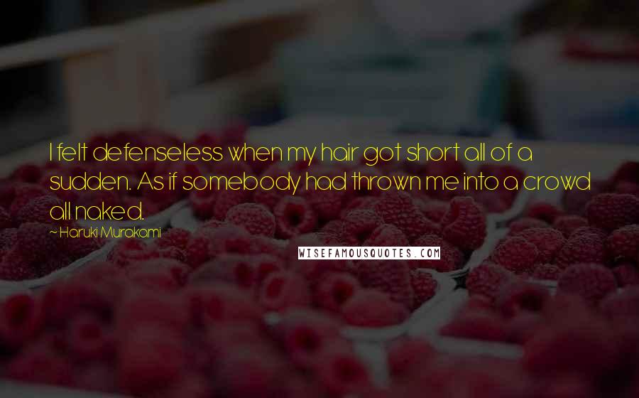 Haruki Murakami Quotes: I felt defenseless when my hair got short all of a sudden. As if somebody had thrown me into a crowd all naked.