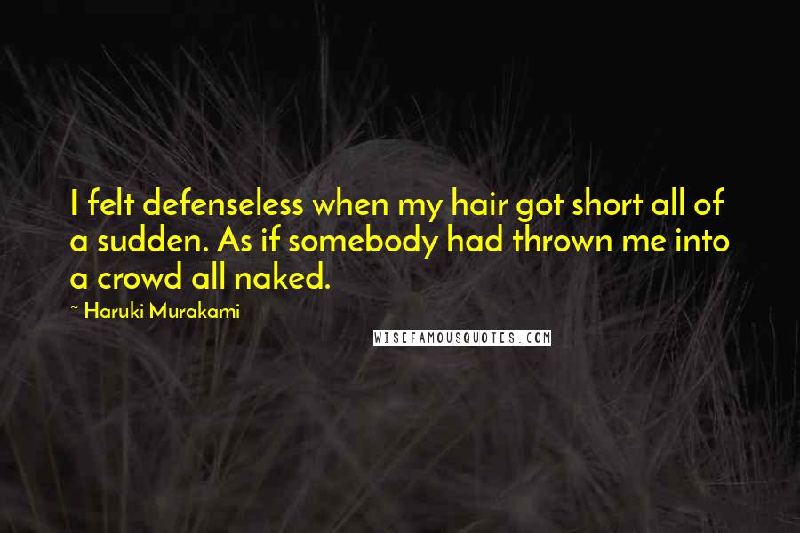 Haruki Murakami Quotes: I felt defenseless when my hair got short all of a sudden. As if somebody had thrown me into a crowd all naked.