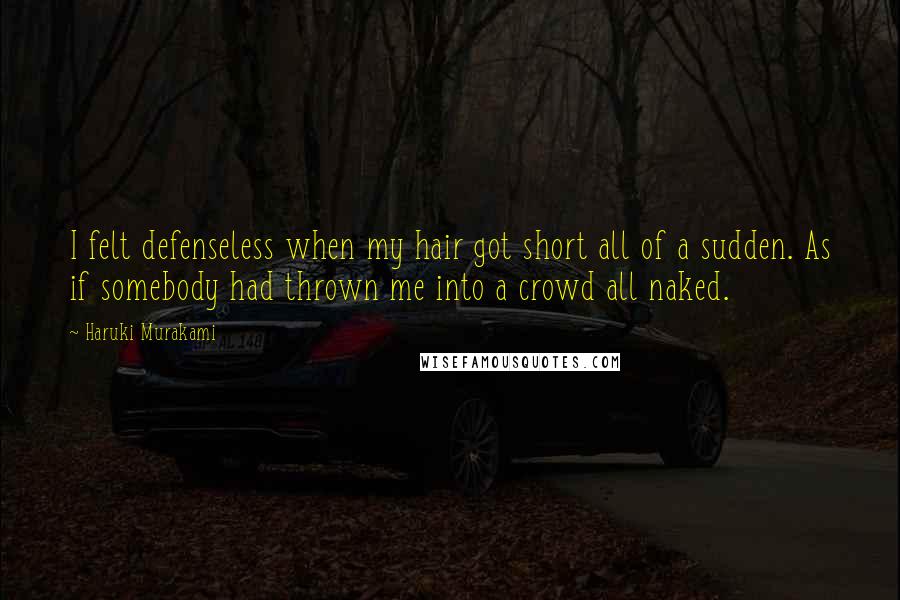 Haruki Murakami Quotes: I felt defenseless when my hair got short all of a sudden. As if somebody had thrown me into a crowd all naked.