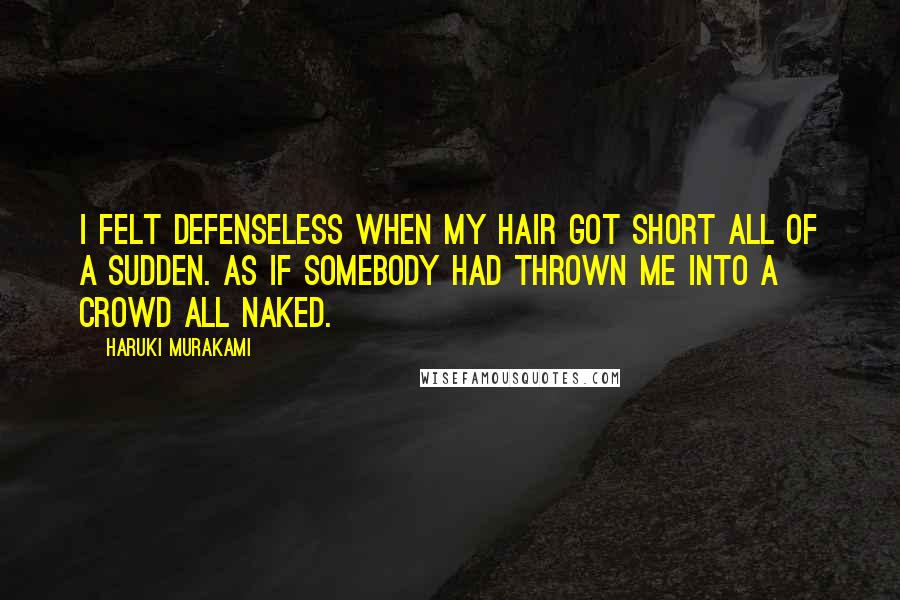 Haruki Murakami Quotes: I felt defenseless when my hair got short all of a sudden. As if somebody had thrown me into a crowd all naked.