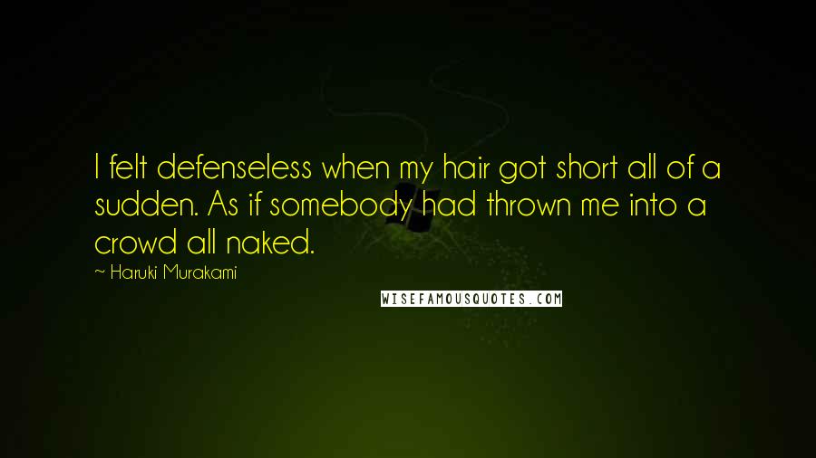 Haruki Murakami Quotes: I felt defenseless when my hair got short all of a sudden. As if somebody had thrown me into a crowd all naked.