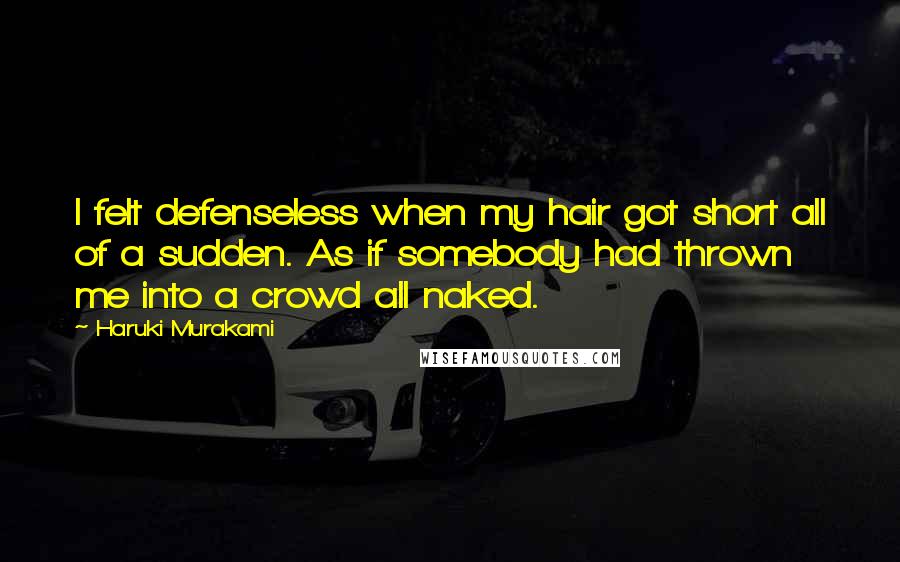 Haruki Murakami Quotes: I felt defenseless when my hair got short all of a sudden. As if somebody had thrown me into a crowd all naked.