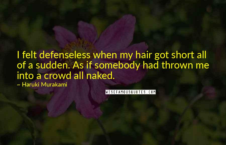 Haruki Murakami Quotes: I felt defenseless when my hair got short all of a sudden. As if somebody had thrown me into a crowd all naked.