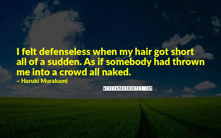Haruki Murakami Quotes: I felt defenseless when my hair got short all of a sudden. As if somebody had thrown me into a crowd all naked.