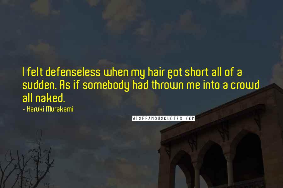 Haruki Murakami Quotes: I felt defenseless when my hair got short all of a sudden. As if somebody had thrown me into a crowd all naked.