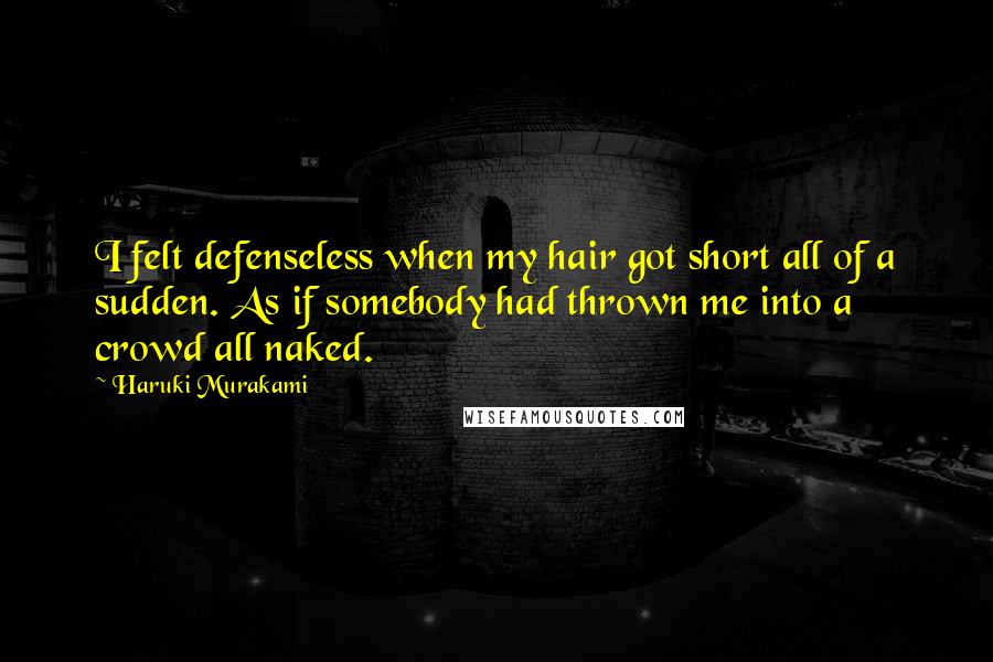 Haruki Murakami Quotes: I felt defenseless when my hair got short all of a sudden. As if somebody had thrown me into a crowd all naked.