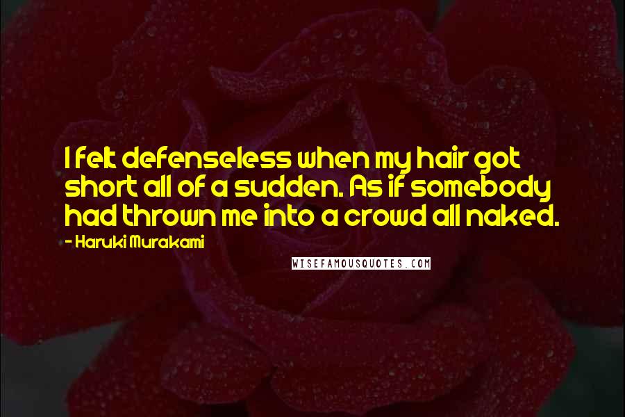 Haruki Murakami Quotes: I felt defenseless when my hair got short all of a sudden. As if somebody had thrown me into a crowd all naked.