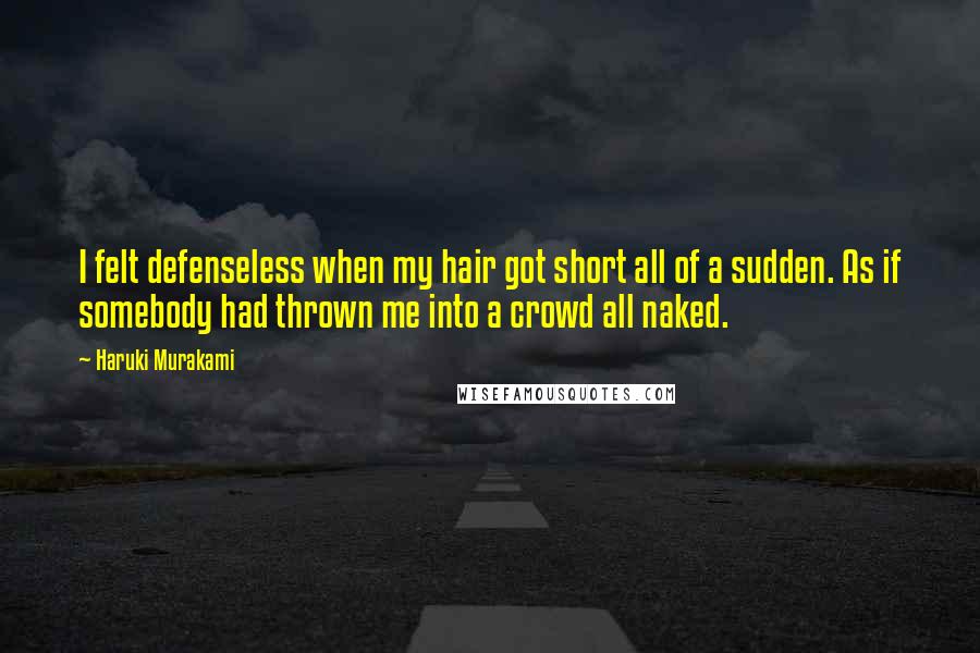 Haruki Murakami Quotes: I felt defenseless when my hair got short all of a sudden. As if somebody had thrown me into a crowd all naked.