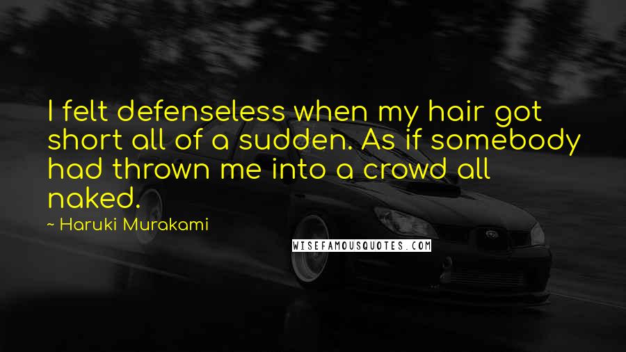 Haruki Murakami Quotes: I felt defenseless when my hair got short all of a sudden. As if somebody had thrown me into a crowd all naked.