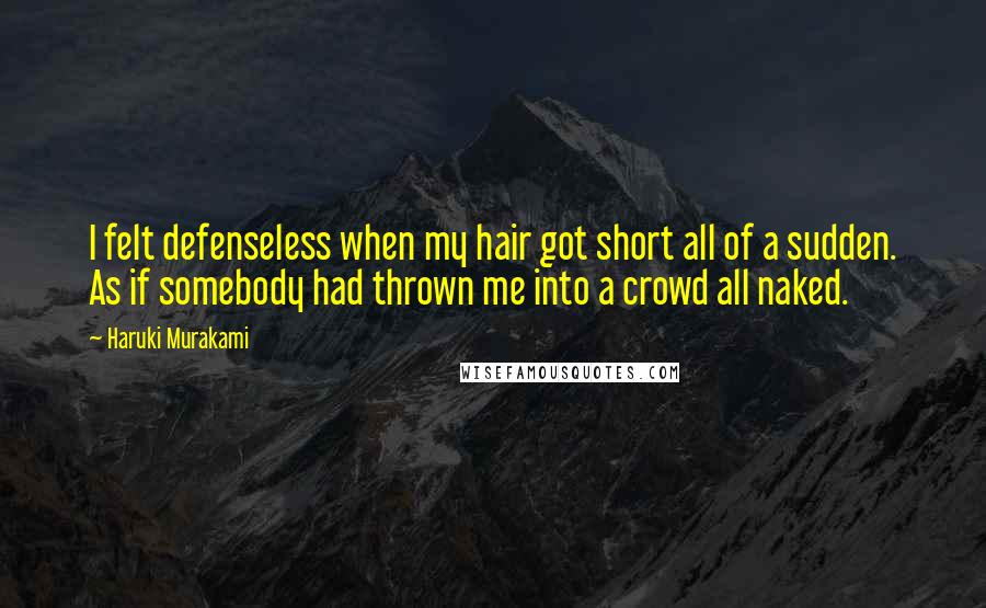 Haruki Murakami Quotes: I felt defenseless when my hair got short all of a sudden. As if somebody had thrown me into a crowd all naked.