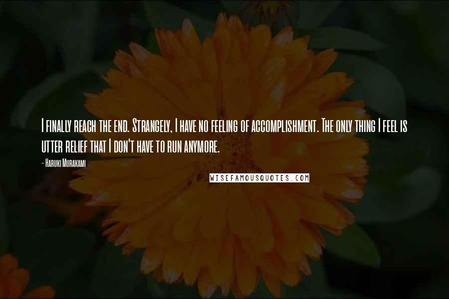 Haruki Murakami Quotes: I finally reach the end. Strangely, I have no feeling of accomplishment. The only thing I feel is utter relief that I don't have to run anymore.