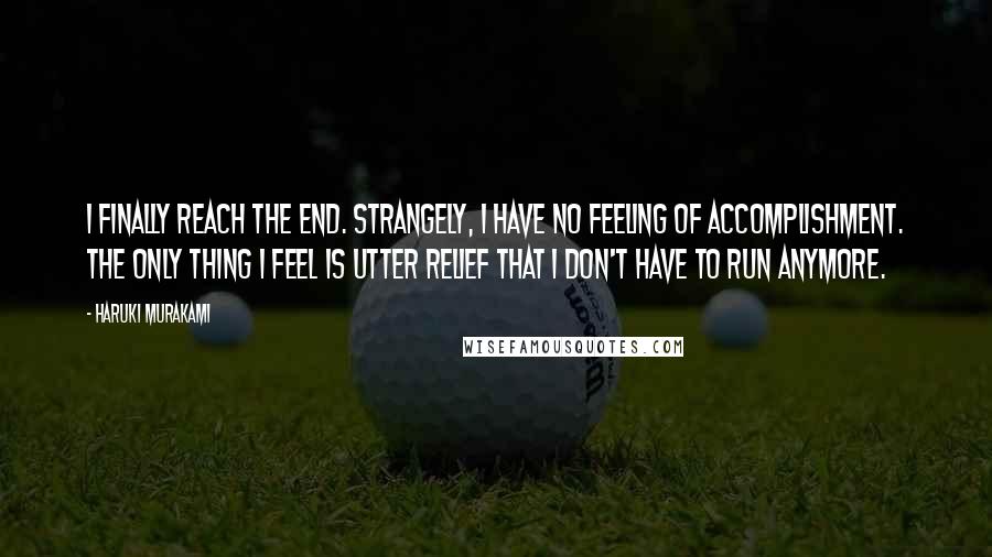 Haruki Murakami Quotes: I finally reach the end. Strangely, I have no feeling of accomplishment. The only thing I feel is utter relief that I don't have to run anymore.